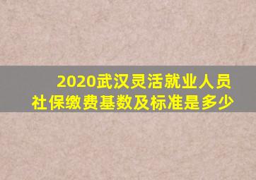2020武汉灵活就业人员社保缴费基数及标准是多少