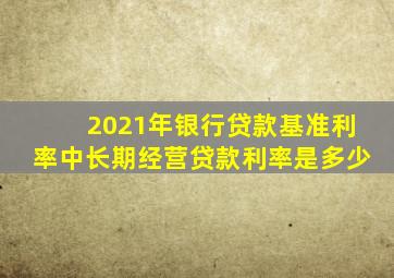 2021年银行贷款基准利率中长期经营贷款利率是多少