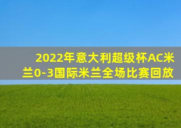 2022年意大利超级杯AC米兰0-3国际米兰全场比赛回放