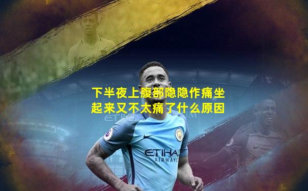 下半夜上腹部隐隐作痛坐起来又不太痛了什么原因