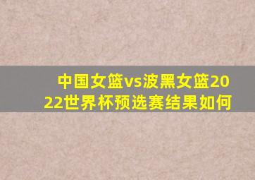 中国女篮vs波黑女篮2022世界杯预选赛结果如何