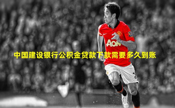 中国建设银行公积金贷款下款需要多久到账