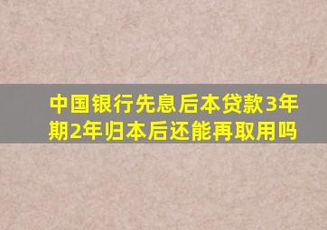 中国银行先息后本贷款3年期2年归本后还能再取用吗