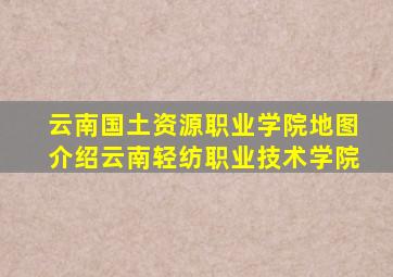 云南国土资源职业学院地图介绍云南轻纺职业技术学院