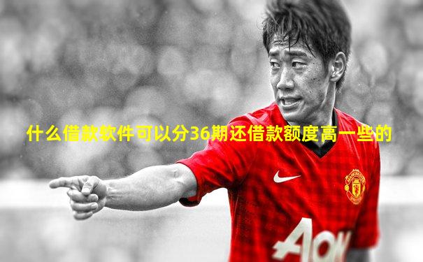 什么借款软件可以分36期还借款额度高一些的