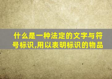 什么是一种法定的文字与符号标识,用以表明标识的物品