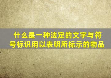 什么是一种法定的文字与符号标识用以表明所标示的物品