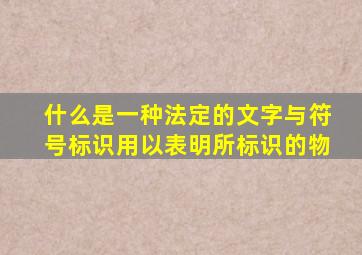 什么是一种法定的文字与符号标识用以表明所标识的物