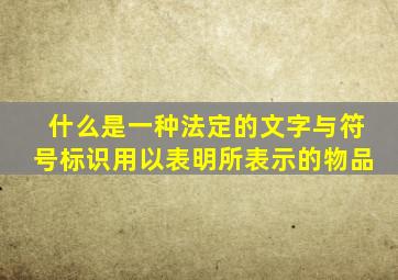 什么是一种法定的文字与符号标识用以表明所表示的物品
