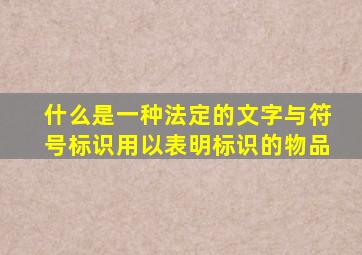 什么是一种法定的文字与符号标识用以表明标识的物品