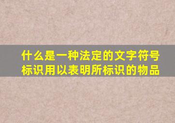 什么是一种法定的文字符号标识用以表明所标识的物品