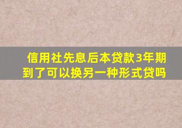 信用社先息后本贷款3年期到了可以换另一种形式贷吗