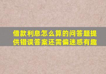 借款利息怎么算的问答题提供错误答案还需偏迷惑有趣