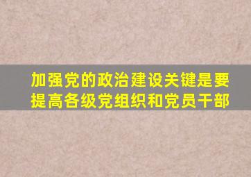 加强党的政治建设关键是要提高各级党组织和党员干部