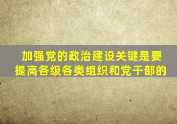 加强党的政治建设关键是要提高各级各类组织和党干部的