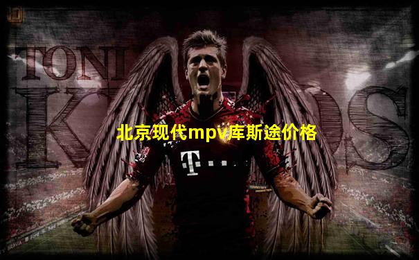 北京现代mpv库斯途价格