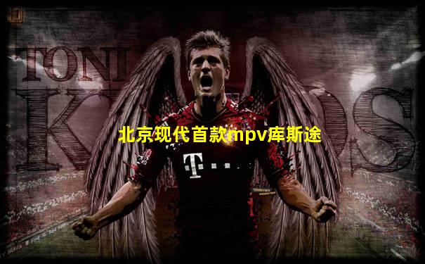 北京现代首款mpv库斯途