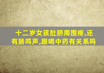 十二岁女孩肚脐周围疼,还有肠鸣声,跟喝中药有关系吗