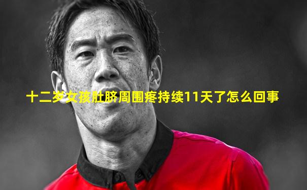 十二岁女孩肚脐周围疼持续11天了怎么回事