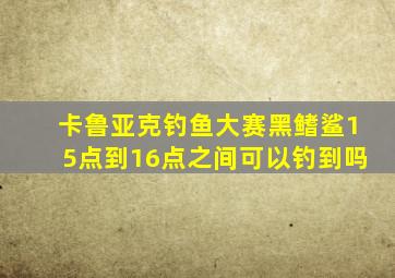 卡鲁亚克钓鱼大赛黑鳍鲨15点到16点之间可以钓到吗
