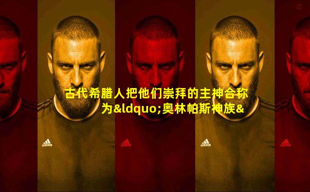 古代希腊人把他们崇拜的主神合称为“奥林帕斯神族”