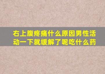 右上腹疼痛什么原因男性活动一下就缓解了呢吃什么药