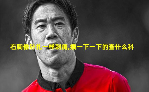 右胸像针扎一样刺痛,痛一下一下的查什么科