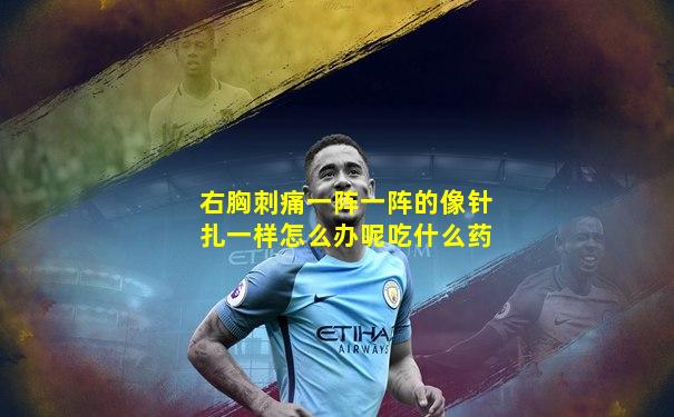 右胸刺痛一阵一阵的像针扎一样怎么办呢吃什么药
