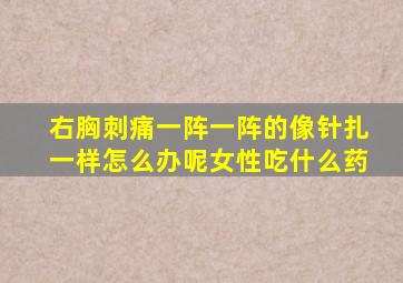 右胸刺痛一阵一阵的像针扎一样怎么办呢女性吃什么药