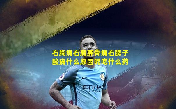 右胸痛右肩胛骨痛右膀子酸痛什么原因呢吃什么药