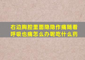 右边胸腔里面隐隐作痛随着呼吸也痛怎么办呢吃什么药