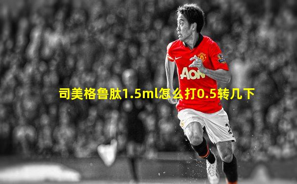 司美格鲁肽1.5ml怎么打0.5转几下