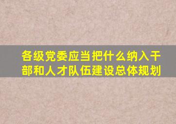 各级党委应当把什么纳入干部和人才队伍建设总体规划