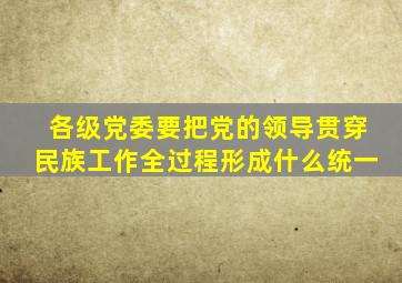 各级党委要把党的领导贯穿民族工作全过程形成什么统一