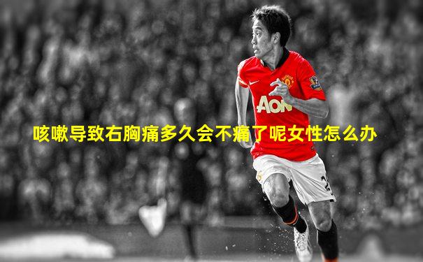 咳嗽导致右胸痛多久会不痛了呢女性怎么办