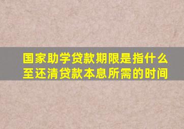 国家助学贷款期限是指什么至还清贷款本息所需的时间