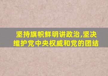 坚持旗帜鲜明讲政治,坚决维护党中央权威和党的团结