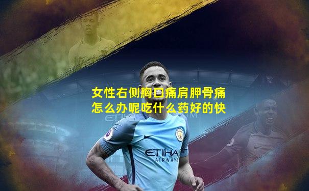 女性右侧胸口痛肩胛骨痛怎么办呢吃什么药好的快