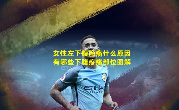 女性左下腹隐痛什么原因有哪些下腹疼痛部位图解