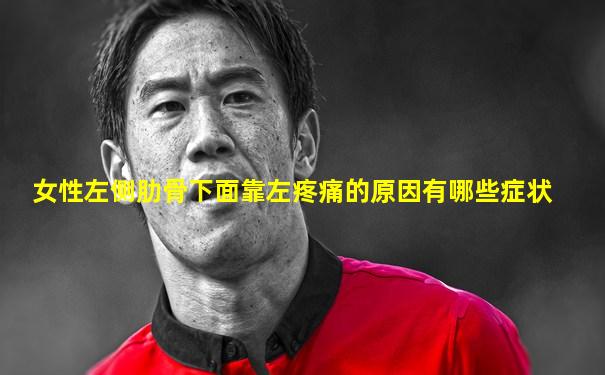 女性左侧肋骨下面靠左疼痛的原因有哪些症状