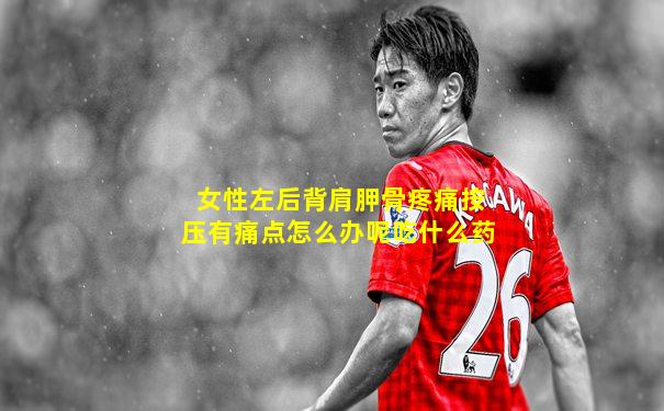 女性左后背肩胛骨疼痛按压有痛点怎么办呢吃什么药
