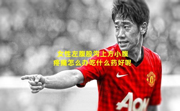 女性左腹股沟上方小腹疼痛怎么办吃什么药好呢