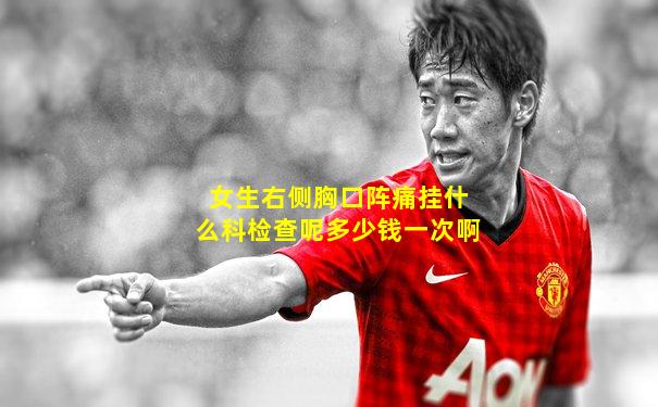 女生右侧胸口阵痛挂什么科检查呢多少钱一次啊