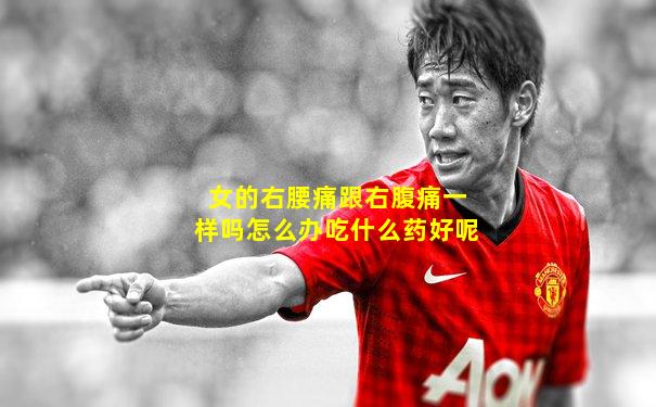 女的右腰痛跟右腹痛一样吗怎么办吃什么药好呢