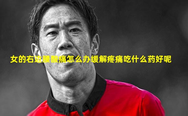 女的右边腰酸痛怎么办缓解疼痛吃什么药好呢