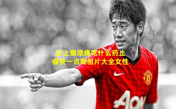左上腹隐痛吃什么药止痛快一点呢图片大全女性