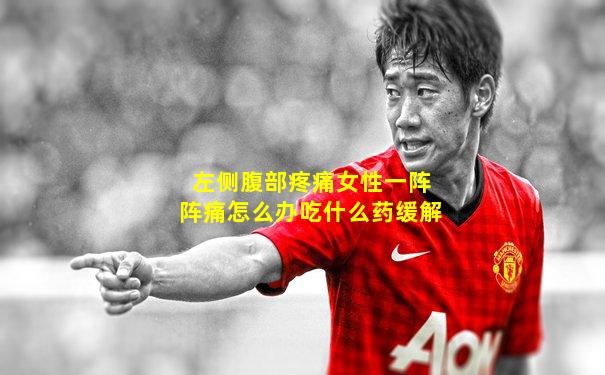 左侧腹部疼痛女性一阵阵痛怎么办吃什么药缓解