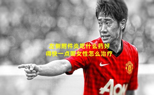 左侧附件炎吃什么药好得快一点呢女性怎么治疗