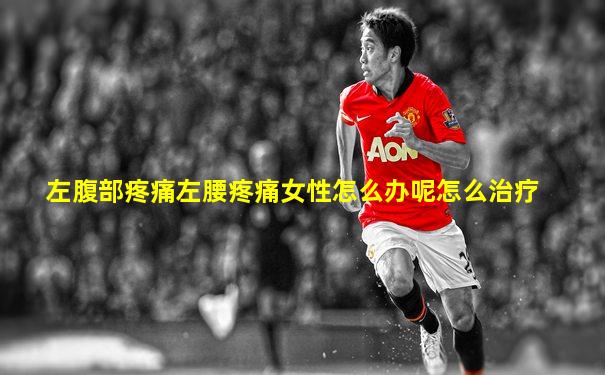 左腹部疼痛左腰疼痛女性怎么办呢怎么治疗
