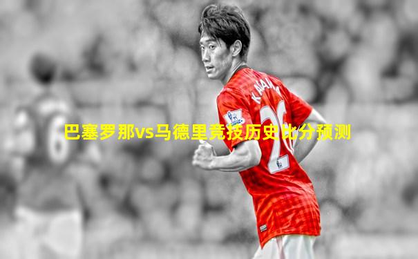 巴塞罗那vs马德里竞技历史比分预测
